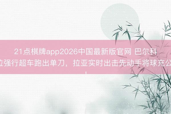 21点棋牌app2026中国最新版官网 巴尔科拉强行超车跑出单刀，拉亚实时出击先动手将球充公！