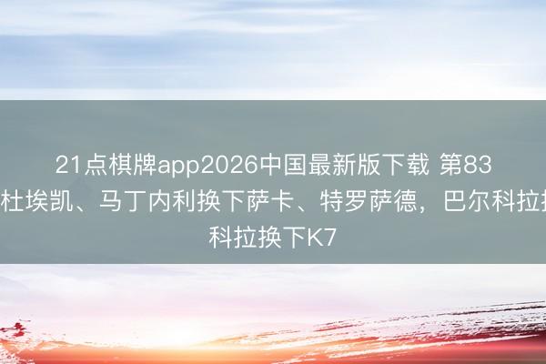 21点棋牌app2026中国最新版下载 第83分钟马杜埃凯、马丁内利换下萨卡、特罗萨德，巴尔科拉换下K7