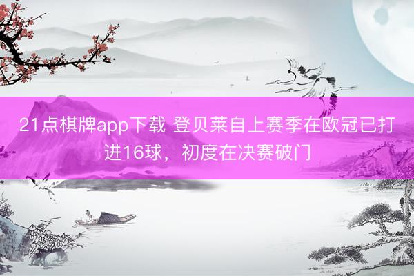21点棋牌app下载 登贝莱自上赛季在欧冠已打进16球，初度在决赛破门