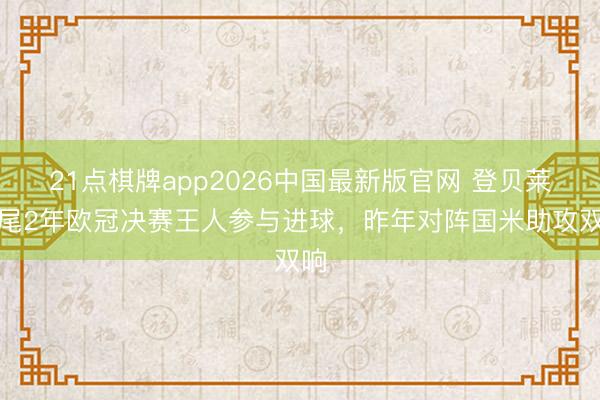 21点棋牌app2026中国最新版官网 登贝莱衔尾2年欧冠决赛王人参与进球，昨年对阵国米助攻双响