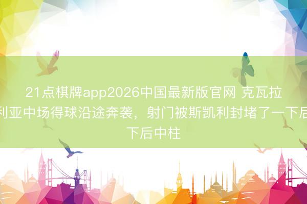 21点棋牌app2026中国最新版官网 克瓦拉茨赫利亚中场得球沿途奔袭，射门被斯凯利封堵了一下后中柱