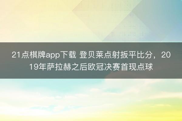 21点棋牌app下载 登贝莱点射扳平比分，2019年萨拉赫之后欧冠决赛首现点球