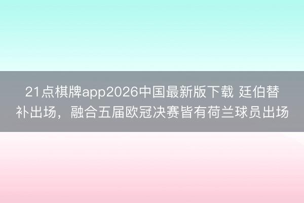 21点棋牌app2026中国最新版下载 廷伯替补出场，融合五届欧冠决赛皆有荷兰球员出场