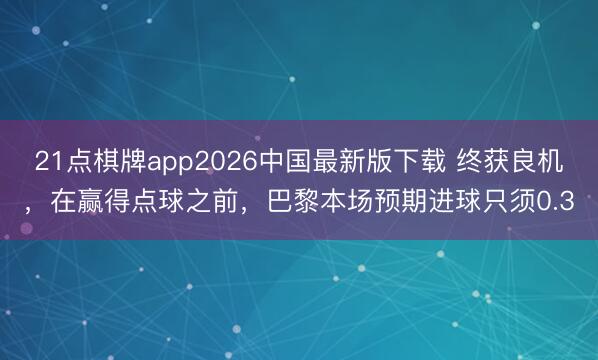 21点棋牌app2026中国最新版下载 终获良机，在赢得点球之前，巴黎本场预期进球只须0.3
