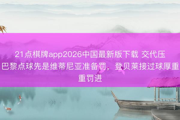 21点棋牌app2026中国最新版下载 交代压力！巴黎点球先是维蒂尼亚准备罚，登贝莱接过球厚重罚进