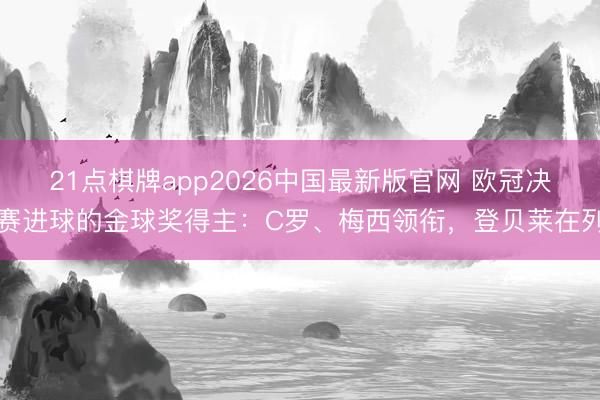 21点棋牌app2026中国最新版官网 欧冠决赛进球的金球奖得主：C罗、梅西领衔，登贝莱在列