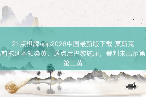21点棋牌app2026中国最新版下载 莫斯克拉此前拖延本领染黄，送点后巴黎施压，裁判未出示第二黄