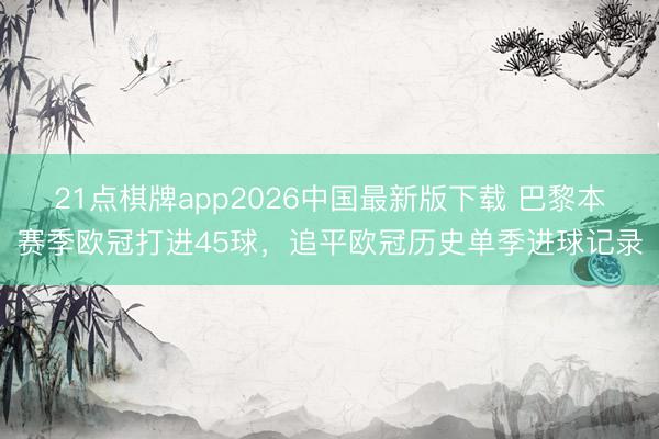 21点棋牌app2026中国最新版下载 巴黎本赛季欧冠打进45球，追平欧冠历史单季进球记录