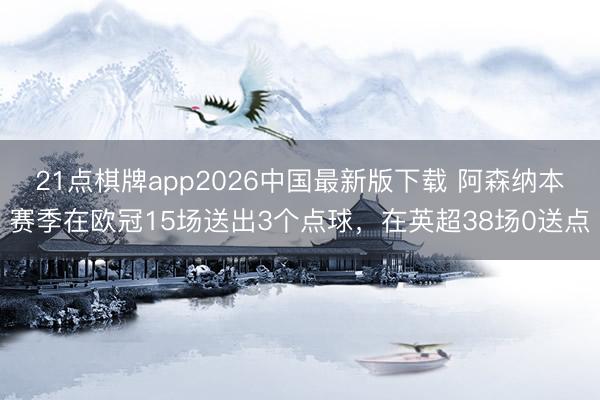 21点棋牌app2026中国最新版下载 阿森纳本赛季在欧冠15场送出3个点球，在英超38场0送点