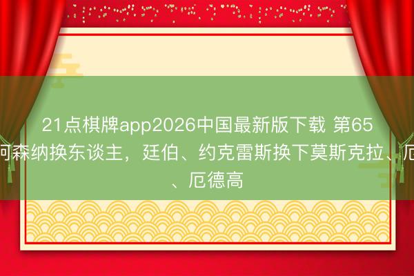 21点棋牌app2026中国最新版下载 第65分钟阿森纳换东谈主，廷伯、约克雷斯换下莫斯克拉、厄德高