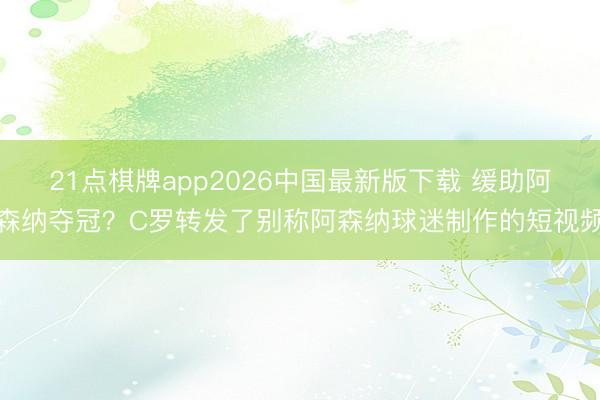21点棋牌app2026中国最新版下载 缓助阿森纳夺冠？C罗转发了别称阿森纳球迷制作的短视频
