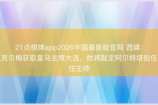 21点棋牌app2026中国最新版官网 西媒：若里克尔梅获取皇马主席大选，他将敲定阿尔特塔担任主帅