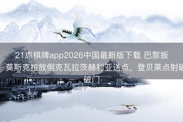 21点棋牌app2026中国最新版下载 巴黎扳平！莫斯克拉放倒克瓦拉茨赫利亚送点，登贝莱点射破门