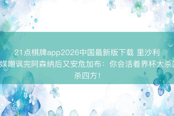 21点棋牌app2026中国最新版下载 里沙利松社媒嘲讽完阿森纳后又安危加布：你会活着界杯大杀四方！