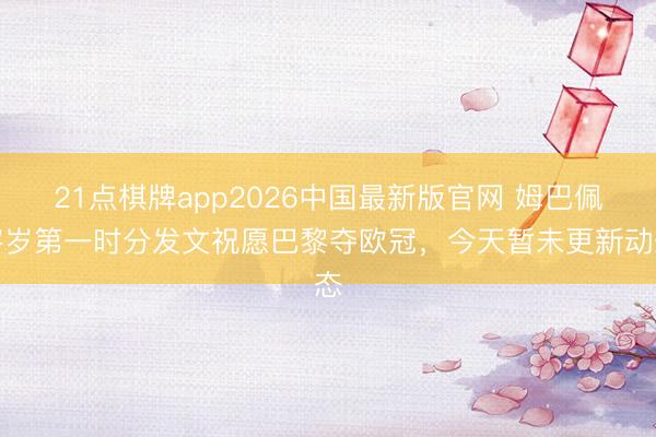 21点棋牌app2026中国最新版官网 姆巴佩客岁第一时分发文祝愿巴黎夺欧冠，今天暂未更新动态