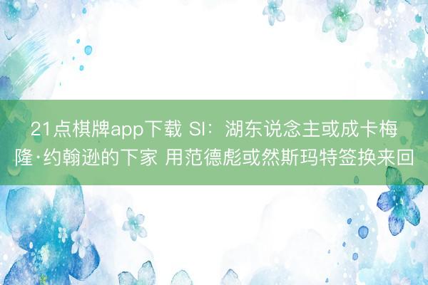 21点棋牌app下载 SI:湖东说念主或成卡梅隆·约翰逊的下家 用范德彪或然斯玛特签换来回