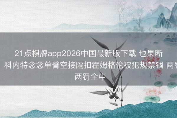 21点棋牌app2026中国最新版下载 也果断一把！科内特念念单臂空接隔扣霍姆格伦被犯规禁锢 两罚全中