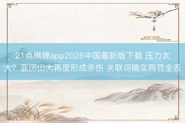 21点棋牌app2026中国最新版下载 压力太大？亚历山大再度形成杀伤 关联词确实两罚全丢