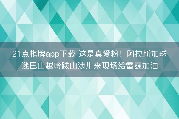 21点棋牌app下载 这是真爱粉！阿拉斯加球迷巴山越岭跋山涉川来现场给雷霆加油