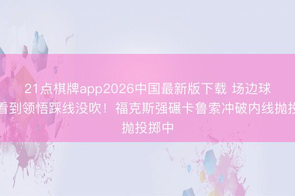 21点棋牌app2026中国最新版下载 场边球迷齐看到领悟踩线没吹！福克斯强碾卡鲁索冲破内线抛投掷中
