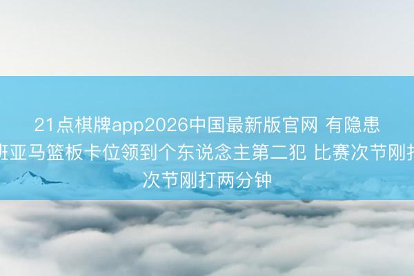 21点棋牌app2026中国最新版官网 有隐患了！文班亚马篮板卡位领到个东说念主第二犯 比赛次节刚打两分钟