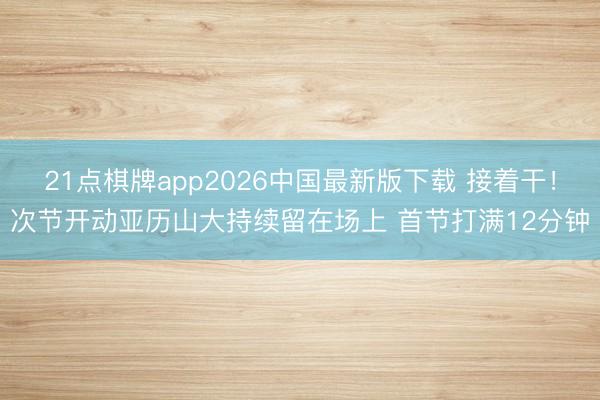 21点棋牌app2026中国最新版下载 接着干！次节开动亚历山大持续留在场上 首节打满12分钟