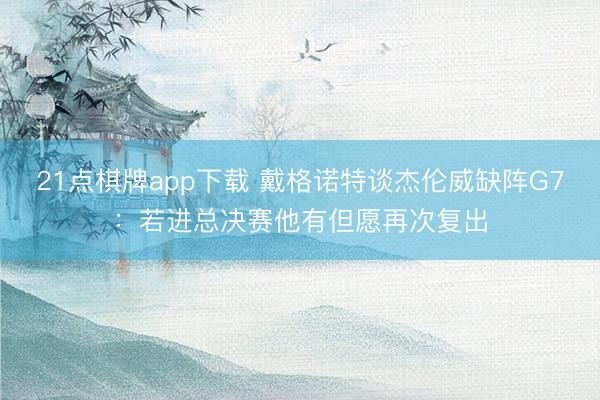 21点棋牌app下载 戴格诺特谈杰伦威缺阵G7:若进总决赛他有但愿再次复出