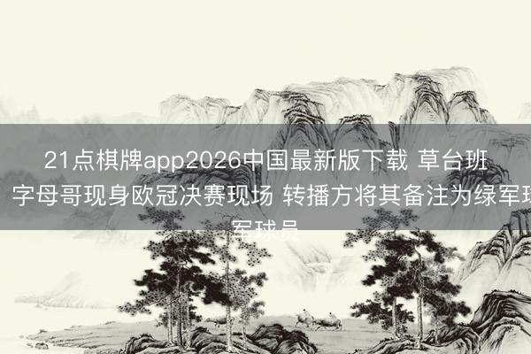 21点棋牌app2026中国最新版下载 草台班子！字母哥现身欧冠决赛现场 转播方将其备注为绿军球员