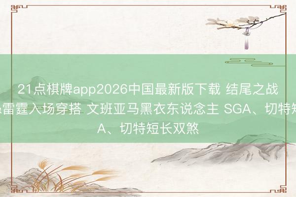 21点棋牌app2026中国最新版下载 结尾之战！马刺&雷霆入场穿搭 文班亚马黑衣东说念主 SGA、切特短长双煞