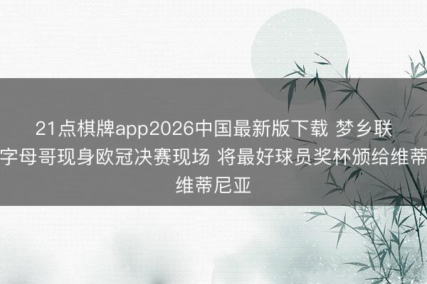 21点棋牌app2026中国最新版下载 梦乡联动！字母哥现身欧冠决赛现场 将最好球员奖杯颁给维蒂尼亚