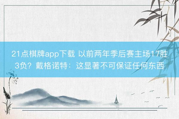 21点棋牌app下载 以前两年季后赛主场17胜3负？戴格诺特：这显著不可保证任何东西
