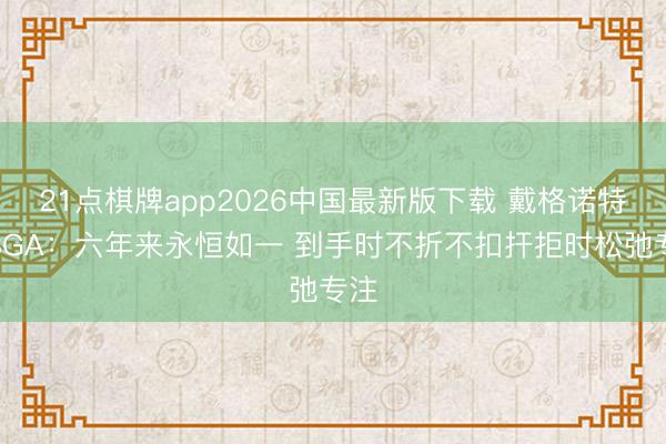 21点棋牌app2026中国最新版下载 戴格诺特谈SGA：六年来永恒如一 到手时不折不扣扞拒时松弛专注
