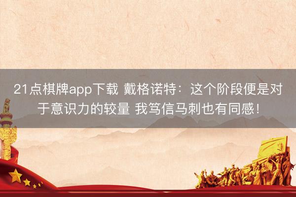 21点棋牌app下载 戴格诺特：这个阶段便是对于意识力的较量 我笃信马刺也有同感！
