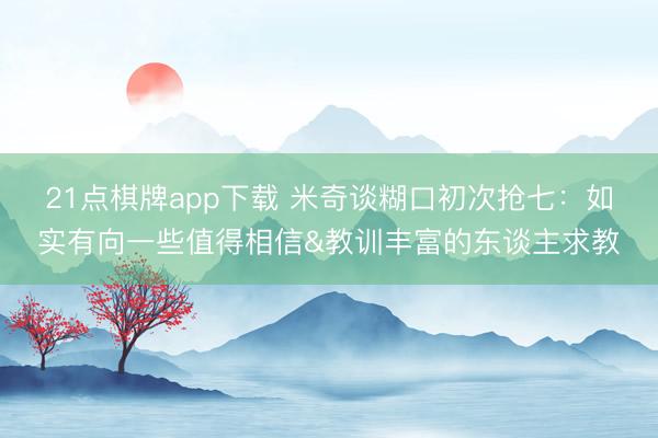 21点棋牌app下载 米奇谈糊口初次抢七：如实有向一些值得相信&教训丰富的东谈主求教