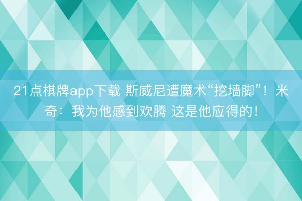 21点棋牌app下载 斯威尼遭魔术“挖墙脚”！米奇：我为他感到欢腾 这是他应得的！
