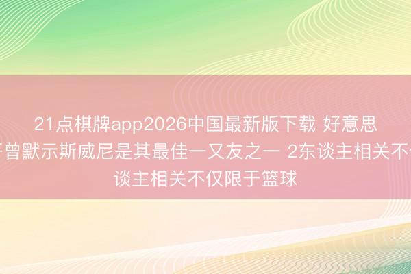 21点棋牌app2026中国最新版下载 好意思记：字母哥曾默示斯威尼是其最佳一又友之一 2东谈主相关不仅限于篮球
