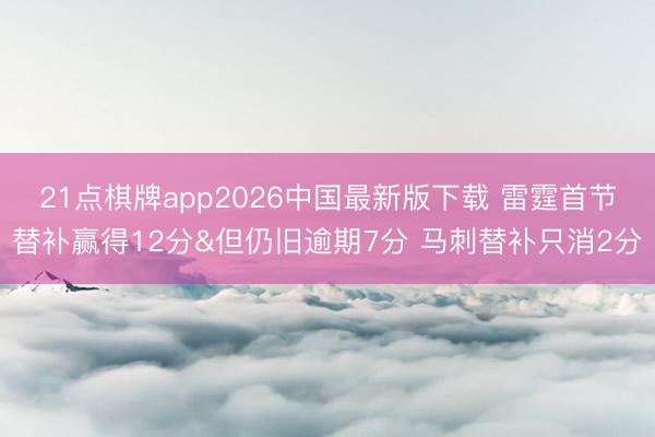 21点棋牌app2026中国最新版下载 雷霆首节替补赢得12分&但仍旧逾期7分 马刺替补只消2分