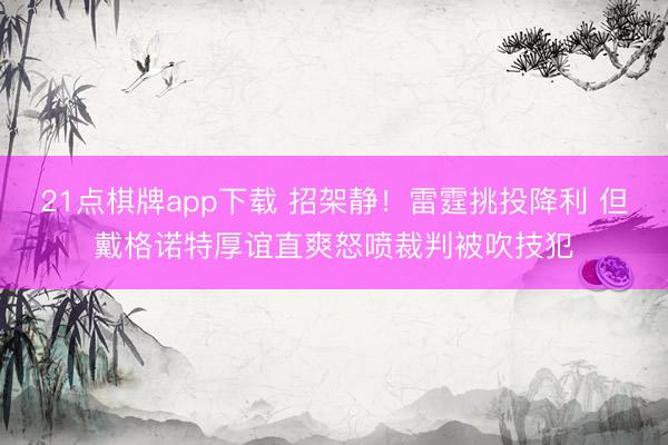 21点棋牌app下载 招架静！雷霆挑投降利 但戴格诺特厚谊直爽怒喷裁判被吹技犯