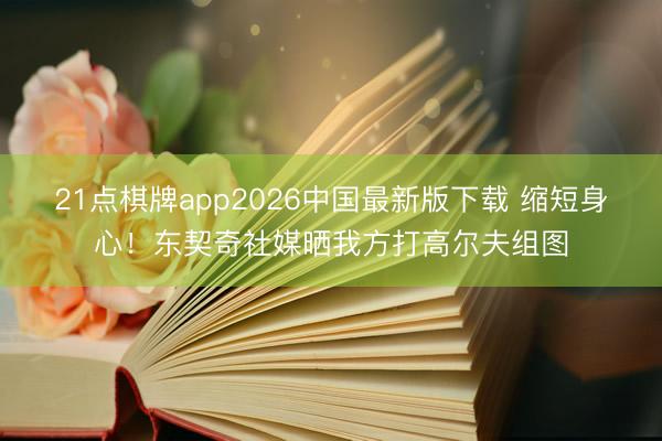 21点棋牌app2026中国最新版下载 缩短身心！东契奇社媒晒我方打高尔夫组图