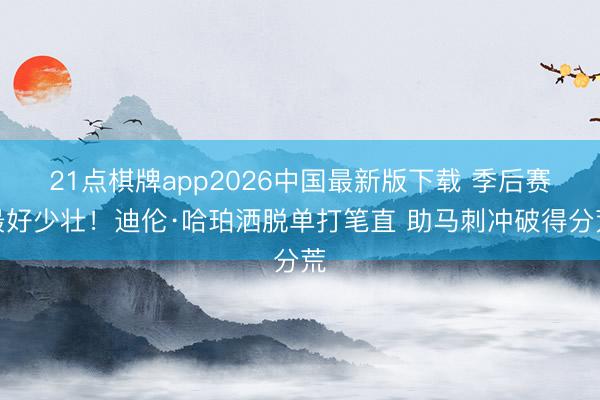 21点棋牌app2026中国最新版下载 季后赛最好少壮！迪伦·哈珀洒脱单打笔直 助马刺冲破得分荒