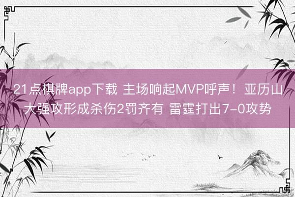 21点棋牌app下载 主场响起MVP呼声！亚历山大强攻形成杀伤2罚齐有 雷霆打出7-0攻势