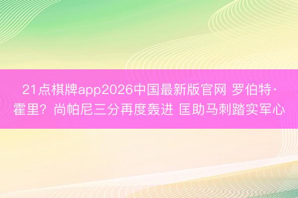 21点棋牌app2026中国最新版官网 罗伯特·霍里？尚帕尼三分再度轰进 匡助马刺踏实军心