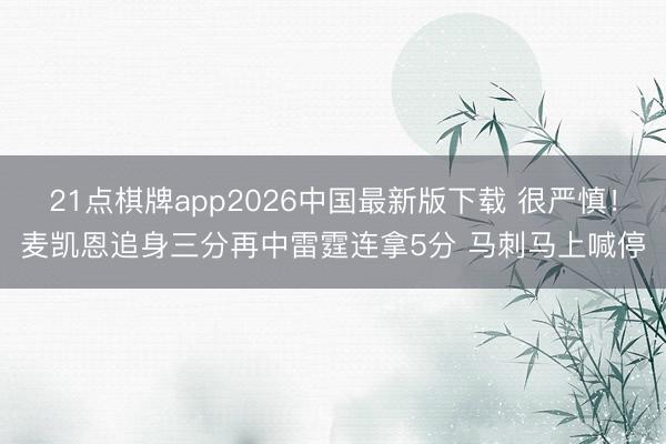 21点棋牌app2026中国最新版下载 很严慎！麦凯恩追身三分再中雷霆连拿5分 马刺马上喊停