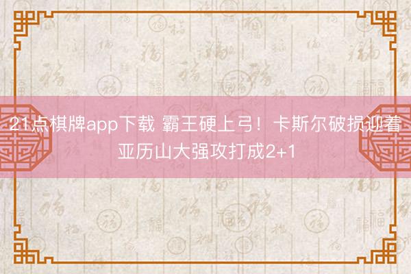 21点棋牌app下载 霸王硬上弓！卡斯尔破损迎着亚历山大强攻打成2+1