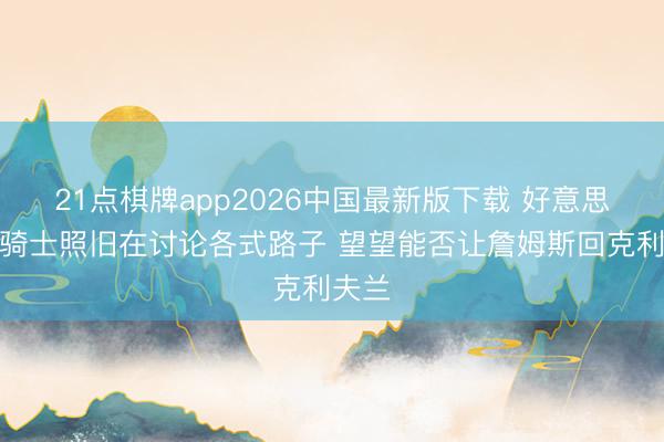 21点棋牌app2026中国最新版下载 好意思记:骑士照旧在讨论各式路子 望望能否让詹姆斯回克利夫兰