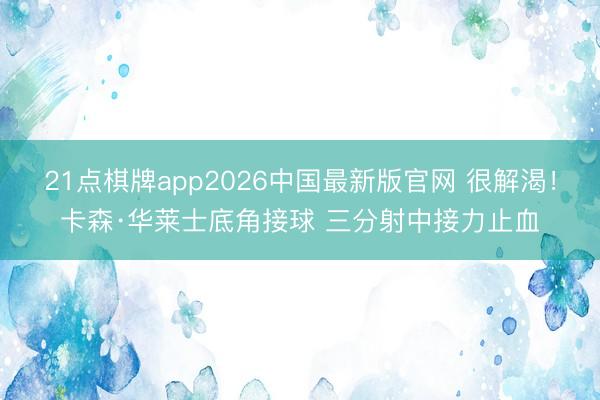 21点棋牌app2026中国最新版官网 很解渴！卡森·华莱士底角接球 三分射中接力止血