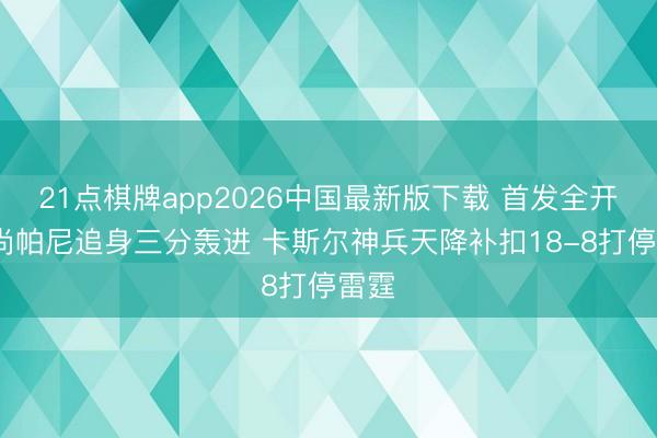 21点棋牌app2026中国最新版下载 首发全开张~尚帕尼追身三分轰进 卡斯尔神兵天降补扣18-8打停雷霆