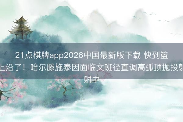 21点棋牌app2026中国最新版下载 快到篮板上沿了！哈尔滕施泰因面临文班径直调高弧顶抛投射中