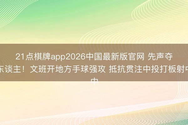 21点棋牌app2026中国最新版官网 先声夺东谈主！文班开地方手球强攻 抵抗贯注中投打板射中