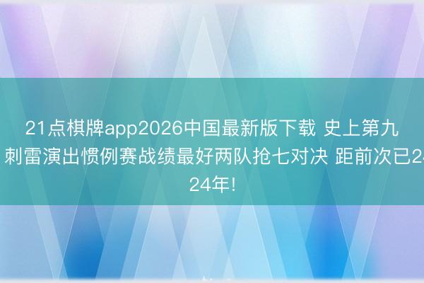 21点棋牌app2026中国最新版下载 史上第九次！刺雷演出惯例赛战绩最好两队抢七对决 距前次已24年!